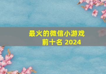 最火的微信小游戏前十名 2024